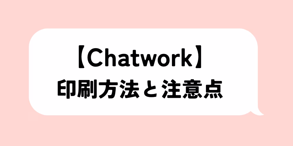 チャットワークを印刷する方法と注意点まとめ