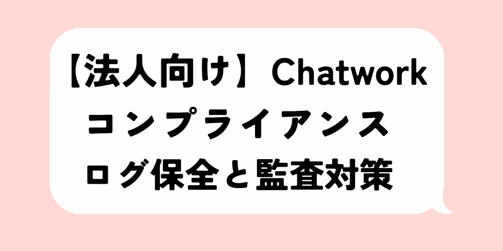 Chatworkコンプライアンス対応のログ保全方法｜監査に備える注意点