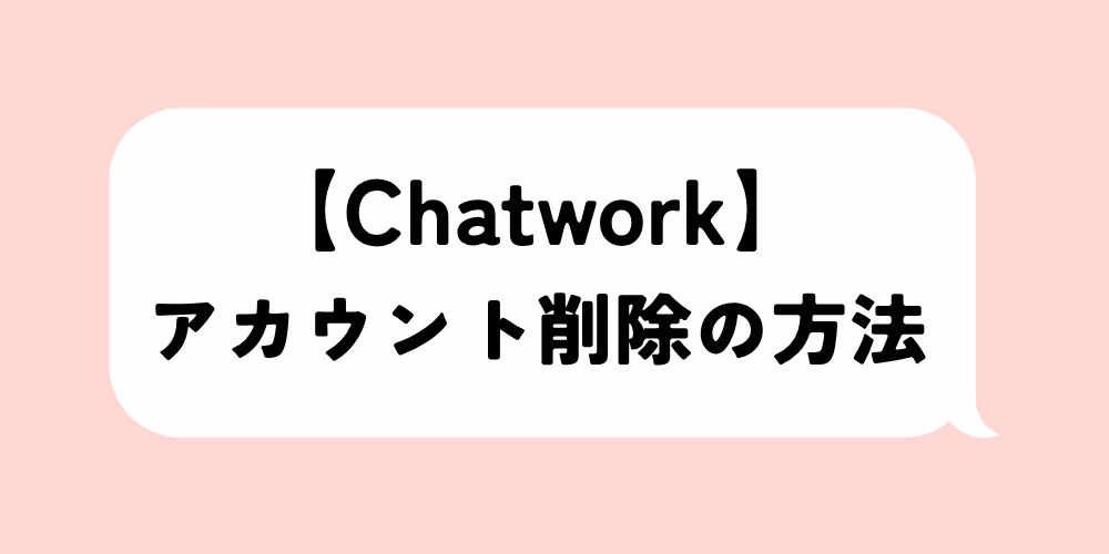 チャットワーク アカウント削除の方法｜削除前の注意点｜ログ保存で後悔なし