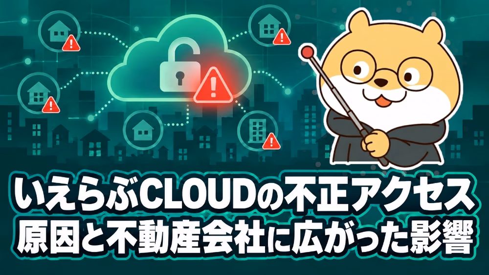 いえらぶCLOUDの不正アクセス｜原因と不動産会社に広がった影響